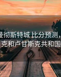 卢顿vs曼彻斯特城 比分预测，顿涅茨克和卢甘斯克共和国