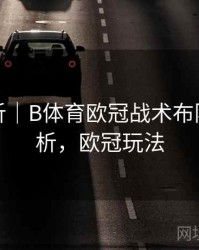 数据分析｜B体育欧冠战术布阵趋势解析，欧冠玩法