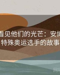 让世界看见他们的光芒：安博体育与特殊奥运选手的故事