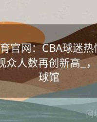 _mk体育官网：CBA球迷热情高涨，各主场观众人数再创新高_，mk联合球馆