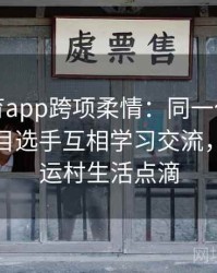 安博体育app跨项柔情：同一代表团里不同项目选手互相学习交流，共享奥运村生活点滴