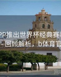 B体育APP推出世界杯经典赛事回顾专栏 - 回顾解析，b体育官网