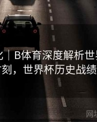 战术变化｜B体育深度解析世界杯历史奇迹时刻，世界杯历史战绩排行榜