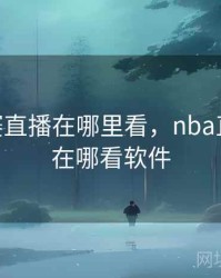 nba比赛直播在哪里看，nba直播比赛在哪看软件