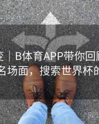 技术演变｜B体育APP带你回顾世界杯名场面，搜索世界杯的
