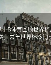 历年盘点｜B体育回顾世界杯最大冷门比赛，去年世界杯冷门比赛