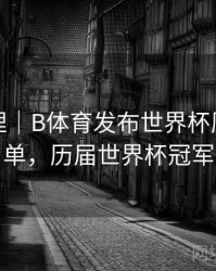 经典梳理｜B体育发布世界杯历届冠军全名单，历届世界杯冠军百科
