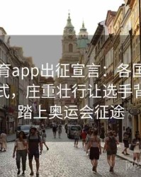 安博体育app出征宣言：各国代表团隆重仪式，庄重壮行让选手背负荣耀踏上奥运会征途