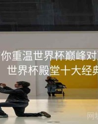 B体育带你重温世界杯巅峰对决 - 官方指南，世界杯殿堂十大经典对决