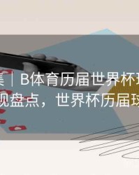 亮点合集｜B体育历届世界杯球星巅峰表现盘点，世界杯历届球王