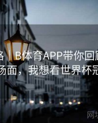 冠军之路｜B体育APP带你回顾世界杯名场面，我想看世界杯冠军