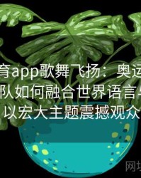 安博体育app歌舞飞扬：奥运开幕式策划团队如何融合世界语言与艺术，以宏大主题震撼观众