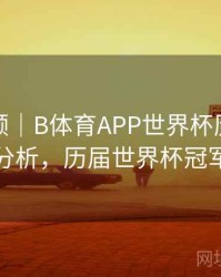 热度回顾｜B体育APP世界杯历届冠军球队分析，历届世界杯冠军百科