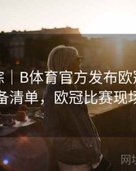 热点追踪｜B体育官方发布欧冠观赛必备清单，欧冠比赛现场