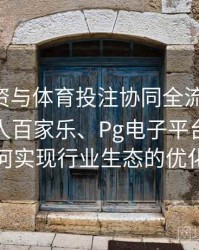 电竞投资与体育投注协同全流程重塑：探讨真人百家乐、Pg电子平台跨界整合如何实现行业生态的优化升级