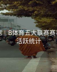 对战预测｜B体育五大联赛赛事评论区活跃统计