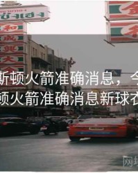 今日休斯顿火箭准确消息，今日休斯顿火箭准确消息新球衣