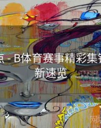 内容盘点 - B体育赛事精彩集锦每日更新速览