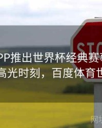 B体育APP推出世界杯经典赛事回顾专栏｜高光时刻，百度体育世界杯