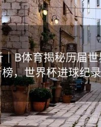 进球分析｜B体育揭秘历届世界杯进球王者榜，世界杯进球纪录排名