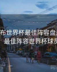 B体育发布世界杯最佳阵容盘点｜球星记忆，最佳阵容世界杯球员交流