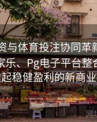 电竞投资与体育投注协同革新：解析真人百家乐、Pg电子平台整合后如何构建起稳健盈利的新商业生态