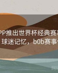B体育APP推出世界杯经典赛事回顾专栏｜球迷记忆，b0b赛事体育