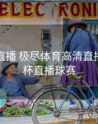 世界杯直播 极尽体育高清直播，世界杯直播球赛