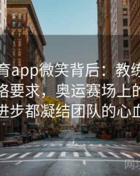 安博体育app微笑背后：教练温情背后的严格要求，奥运赛场上的每一次进步都凝结团队的心血
