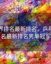 乒乓世界排名最新排名，乒乓世界排名最新排名男单冠军