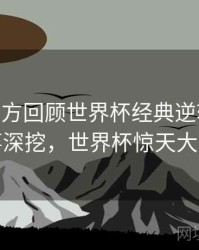 B体育官方回顾世界杯经典逆转战役 - 故事深挖，世界杯惊天大逆转