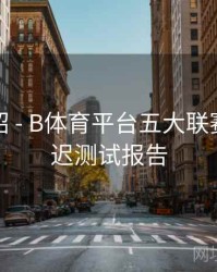 功能介绍 - B体育平台五大联赛直播延迟测试报告