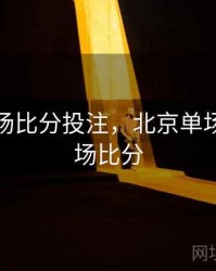 北京单场比分投注，北京单场北京单场比分