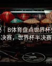 冷门揭秘｜B体育盘点世界杯史上最精彩半决赛，世界杯半决赛视频