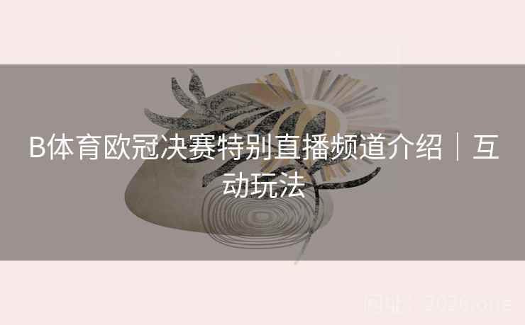 B体育欧冠决赛特别直播频道介绍｜互动玩法
