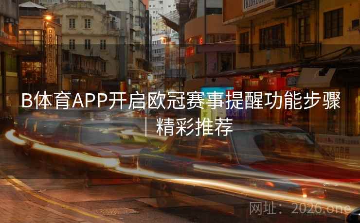 B体育APP开启欧冠赛事提醒功能步骤｜精彩推荐