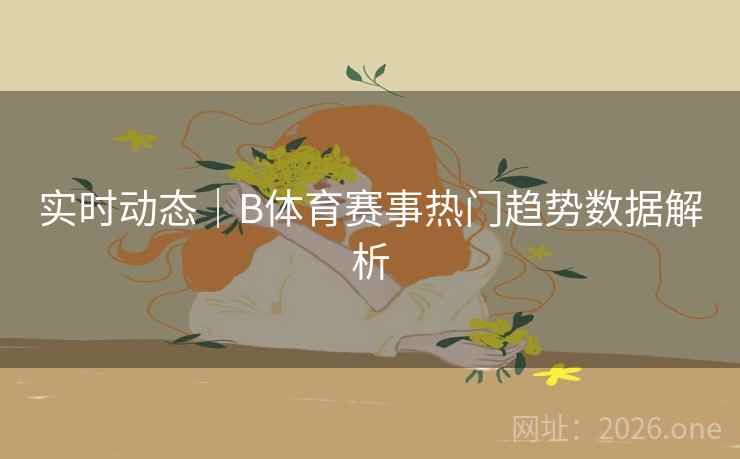 实时动态｜B体育赛事热门趋势数据解析