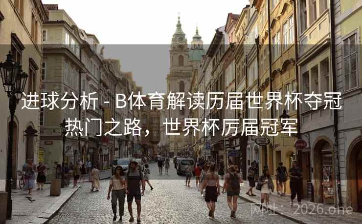 进球分析 - B体育解读历届世界杯夺冠热门之路，世界杯厉届冠军