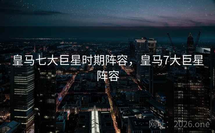 皇马七大巨星时期阵容，皇马7大巨星阵容