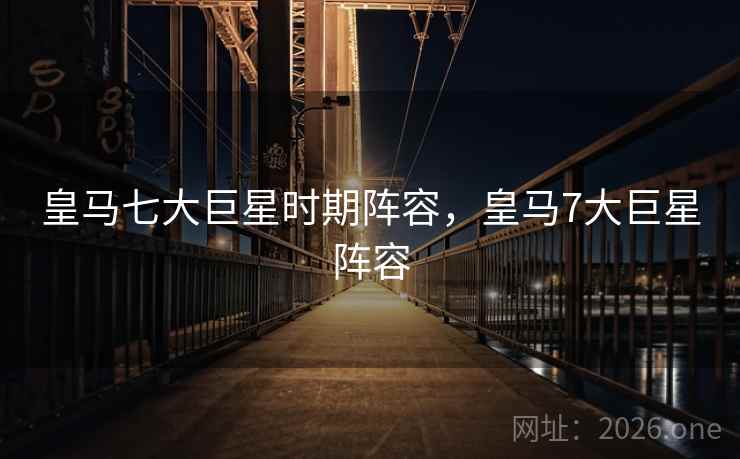 皇马七大巨星时期阵容，皇马7大巨星阵容