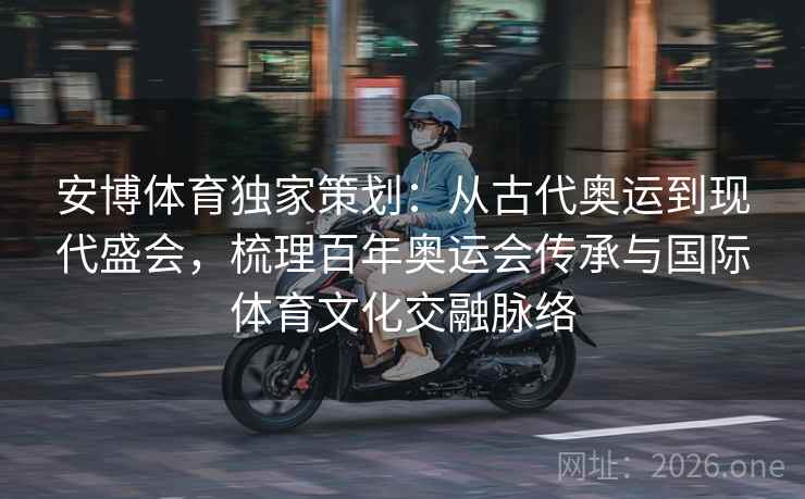 安博体育独家策划：从古代奥运到现代盛会，梳理百年奥运会传承与国际体育文化交融脉络