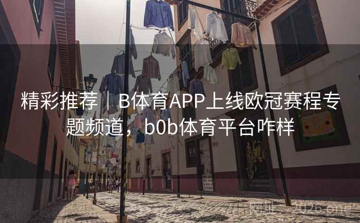 精彩推荐｜B体育APP上线欧冠赛程专题频道，b0b体育平台咋样
