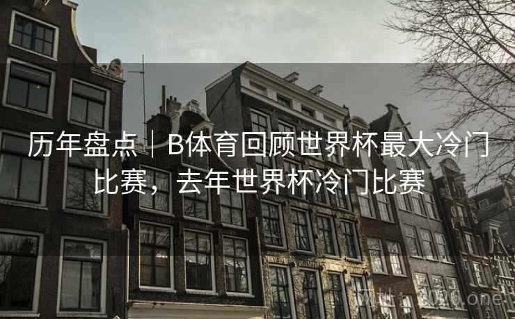 历年盘点｜B体育回顾世界杯最大冷门比赛，去年世界杯冷门比赛