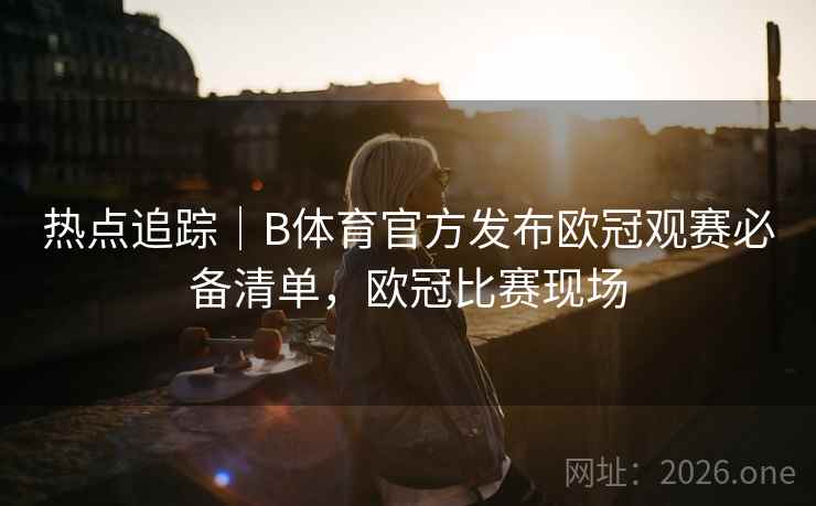 热点追踪｜B体育官方发布欧冠观赛必备清单，欧冠比赛现场