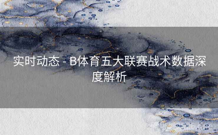 实时动态 - B体育五大联赛战术数据深度解析