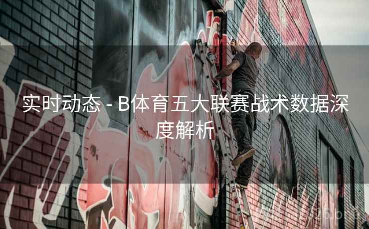 实时动态 - B体育五大联赛战术数据深度解析