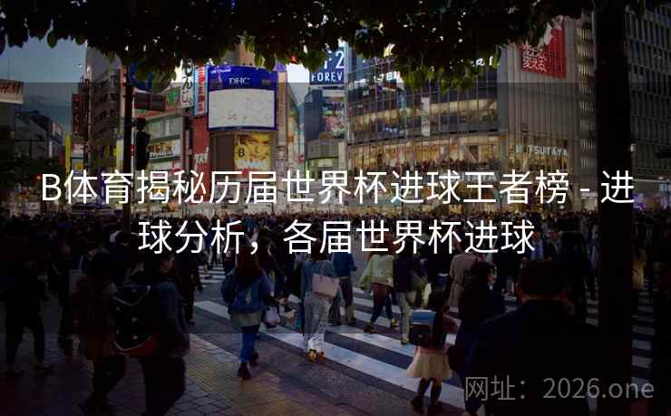 B体育揭秘历届世界杯进球王者榜 - 进球分析，各届世界杯进球