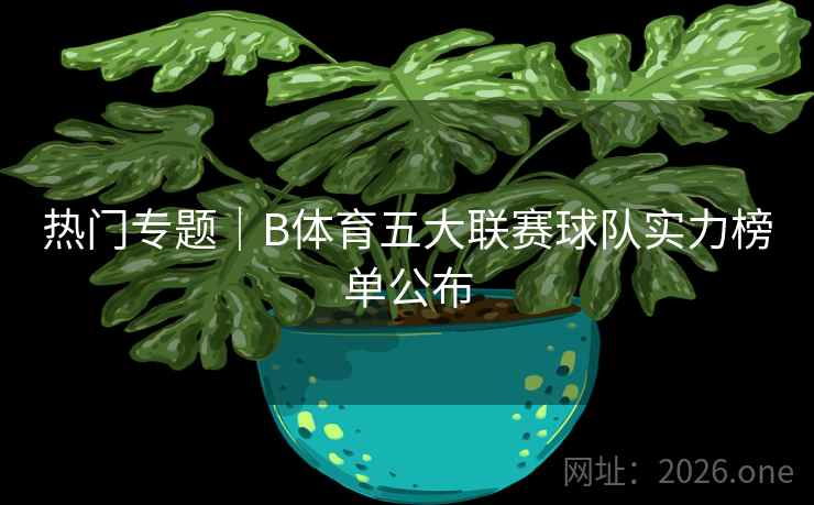 热门专题｜B体育五大联赛球队实力榜单公布