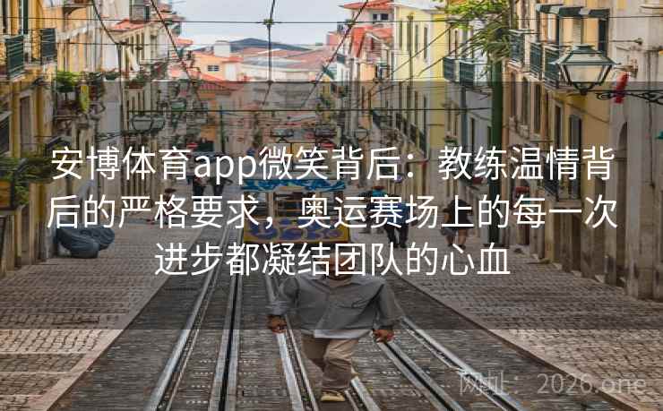 安博体育app微笑背后：教练温情背后的严格要求，奥运赛场上的每一次进步都凝结团队的心血