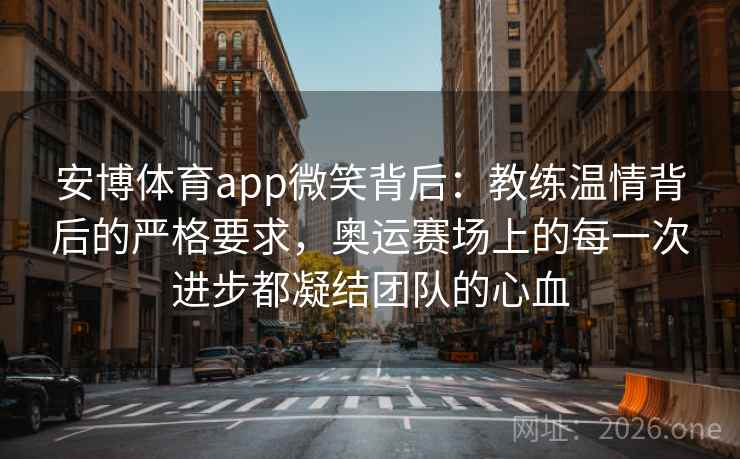 安博体育app微笑背后：教练温情背后的严格要求，奥运赛场上的每一次进步都凝结团队的心血